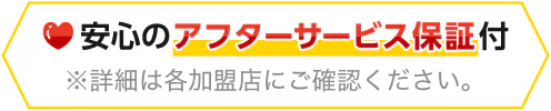 安心のアフターサービス保証付※詳細は各加盟店にご確認ください。