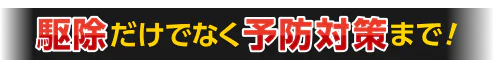 駆除だけでなく予防対策まで！