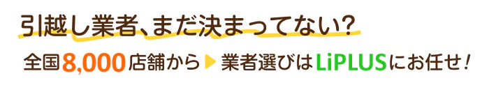 引越し業者、まだ決まってない？全国8,000店舗から業者選びはLiPLUSにお任せ！