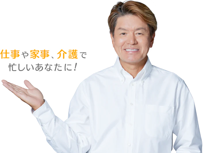 仕事や家事、介護で忙しいあなたに！