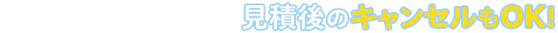 見積もり後のキャンセルOK!