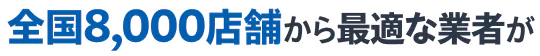 全国8,000店舗から最適な業者が